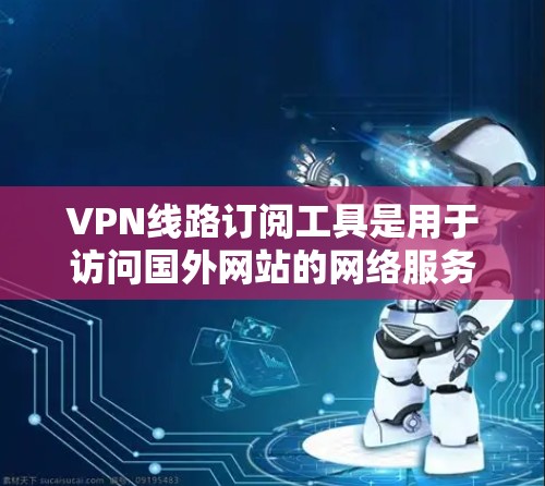 VPN线路订阅工具是用于访问国外网站的网络服务，这些工具通常被称为VPN服务或VPN服务器。以下是几种常见的VPN线路订阅工具及其特点