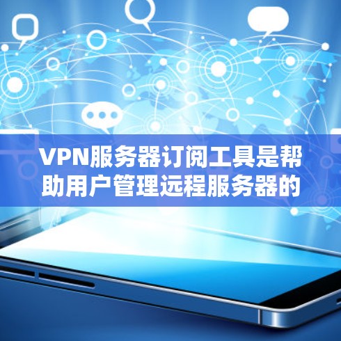 VPN服务器订阅工具是帮助用户管理远程服务器的软件或服务,通常用于远程访问互联网。以下是详细介绍