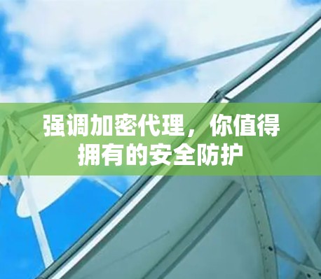 强调加密代理,你值得拥有的安全防护