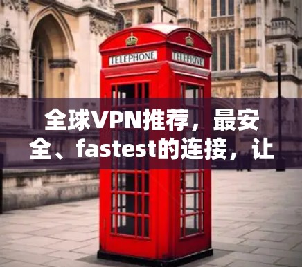 全球VPN推荐,最安全、fastest的连接,让全球你都能 Connect
