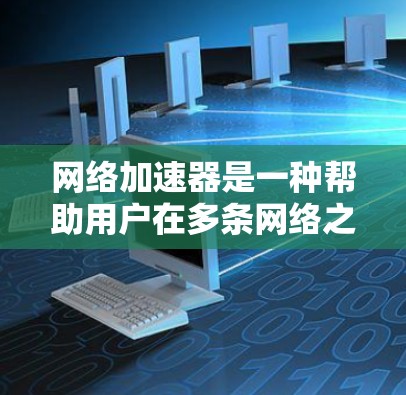 网络加速器是一种帮助用户在多条网络之间快速连接的工具，通常用于商务、通勤、娱乐等场景。其中网络加速器的跨境节点可能指的是那些能够支持多端连接、连接多个外部网络的能力