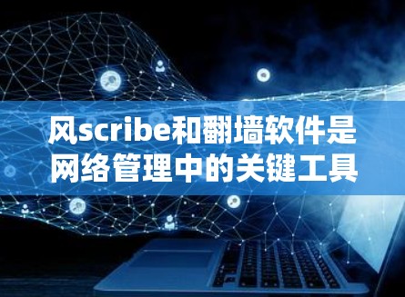 风scribe和翻墙软件是网络管理中的关键工具,它们在保护网络和控制访问方面发挥着重要作用。以下是关于这两个工具的详细解析 风scribe和翻墙软件是网络管理中的关键工具,它们在保护网络和控制访问方面发挥着重要作用。以下是关于这两个工具的详细解析
