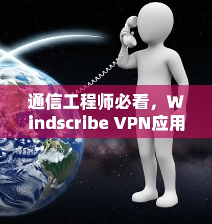 通信工程师必看,Windscribe VPN应用下载与使用指南 通信工程师必看,Windscribe VPN应用下载与使用指南