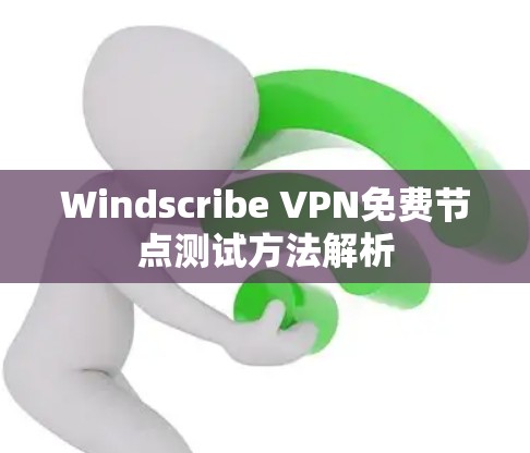 Windscribe VPN免费节点测试方法解析 Windscribe VPN免费节点测试方法解析