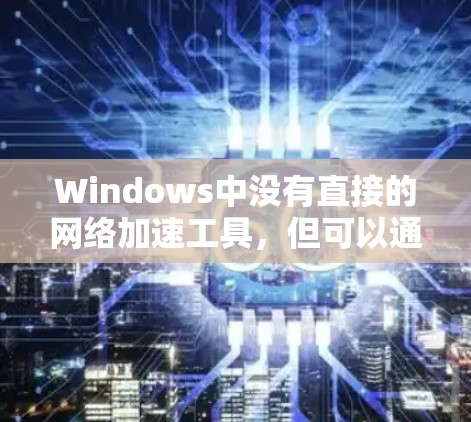 Windows中没有直接的网络加速工具,但可以通过以下方法来实现网络加速