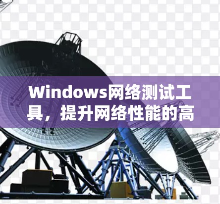 Windows网络测试工具,提升网络性能的高效解决方案 Windows网络测试工具,提升网络性能的高效解决方案