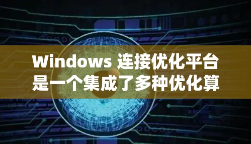 Windows 连接优化平台是一个集成了多种优化算法和配置工具的软件,旨在提升在 Windows 系统上连接网络设备的速度和效率。以下是关于 Windows 连接优化平台的详细信息
