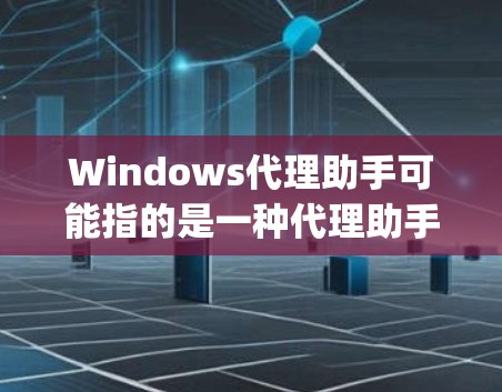 Windows代理助手可能指的是一种代理助手,也可能是Windows代理(Windows Proxy)以下是一些可能的解释和信息