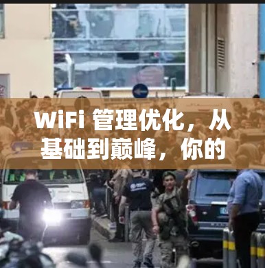 WiFi 管理优化,从基础到巅峰,你的设备都能轻松运行
