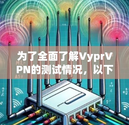 为了全面了解VyprVPN的测试情况，以下是一个有条理的总结