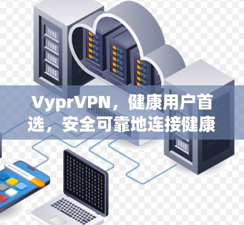 VyprVPN，健康用户首选，安全可靠地连接健康世界
