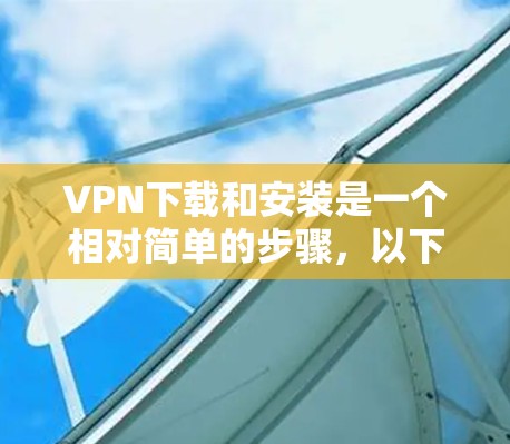 VPN下载和安装是一个相对简单的步骤，以下是详细的指南，帮助您顺利进行