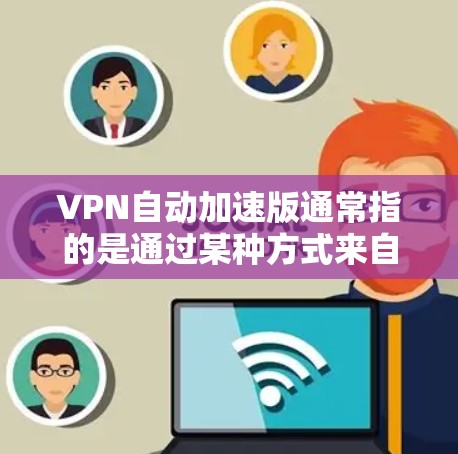 VPN自动加速版通常指的是通过某种方式来自动选择和连接到最可靠、fastest 的VPN服务。这种加速版可能存在多种实现方式,但以下是一些常见的自动加速软件及其特点
