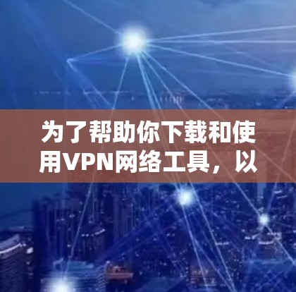 为了帮助你下载和使用VPN网络工具,以下是一些步骤指南和建议 为了帮助你下载和使用VPN网络工具,以下是一些步骤指南和建议
