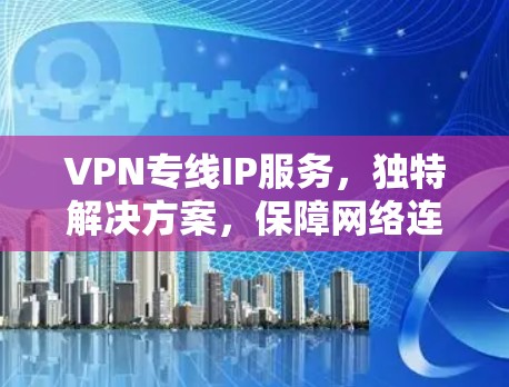 VPN专线IP服务,独特解决方案,保障网络连接 VPN专线IP服务,独特解决方案,保障网络连接