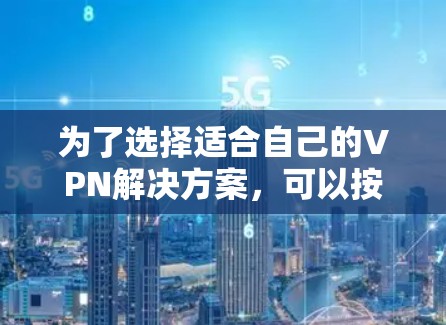 为了选择适合自己的VPN解决方案,可以按照以下步骤进行 为了选择适合自己的VPN解决方案,可以按照以下步骤进行