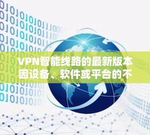 VPN智能线路的最新版本因设备、软件或平台的不同而有所变化。以下是一些可能的版本和信息