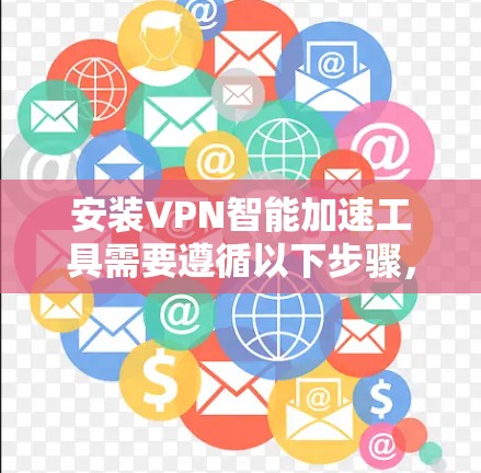 安装VPN智能加速工具需要遵循以下步骤,确保操作顺利并安全 安装VPN智能加速工具需要遵循以下步骤,确保操作顺利并安全
