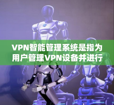 VPN智能管理系统是指为用户管理VPN设备并进行安全监控的系统。这类系统通常包括以下功能 VPN智能管理系统是指为用户管理VPN设备并进行安全监控的系统。这类系统通常包括以下功能