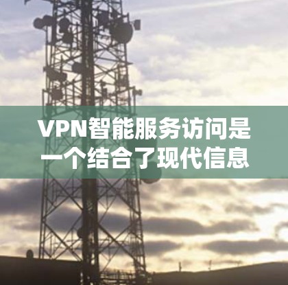 VPN智能服务访问是一个结合了现代信息技术和网络安全的综合系统,旨在提升用户访问网络资源的效率和安全性。以下是其详细介绍 VPN智能服务访问是一个结合了现代信息技术和网络安全的综合系统,旨在提升用户访问网络资源的效率和安全性。以下是其详细介绍