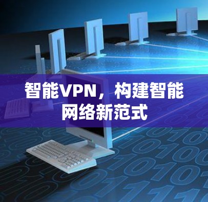 智能VPN,构建智能网络新范式 智能VPN,构建智能网络新范式