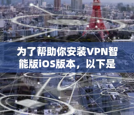 为了帮助你安装VPN智能版iOS版本,以下是一些步骤和建议 为了帮助你安装VPN智能版iOS版本,以下是一些步骤和建议