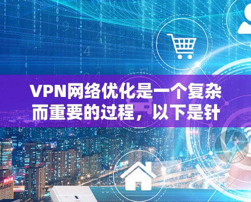 VPN网络优化是一个复杂而重要的过程，以下是针对您可能需要进一步优化的步骤和建议
