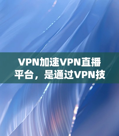 VPN加速VPN直播平台,是通过VPN技术与直播平台协同工作,提升网络速度和流畅度的系统。以下是逐步的解决方案 VPN加速VPN直播平台,是通过VPN技术与直播平台协同工作,提升网络速度和流畅度的系统。以下是逐步的解决方案