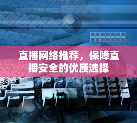 直播网络推荐,保障直播安全的优质选择 直播网络推荐,保障直播安全的优质选择