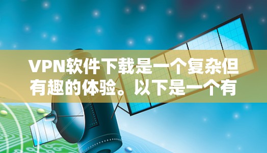 VPN软件下载是一个复杂但有趣的体验。以下是一个有条理的步骤指南,帮助你轻松进入VPN,访问目标网站 VPN软件下载是一个复杂但有趣的体验。以下是一个有条理的步骤指南,帮助你轻松进入VPN,访问目标网站