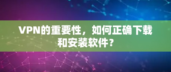 VPN的重要性,如何正确下载和安装软件? VPN的重要性,如何正确下载和安装软件?
