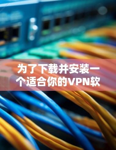 为了下载并安装一个适合你的VPN软件,以下是一些步骤和考虑因素的指南 为了下载并安装一个适合你的VPN软件,以下是一些步骤和考虑因素的指南