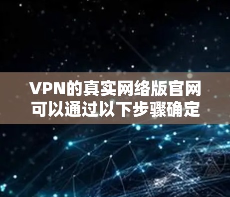 VPN的真实网络版官网可以通过以下步骤确定 VPN的真实网络版官网可以通过以下步骤确定