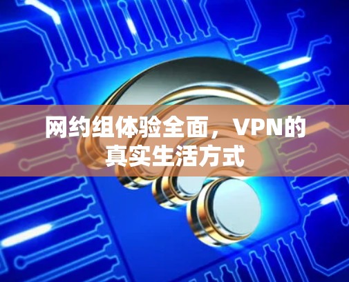 网约组体验全面,VPN的真实生活方式 网约组体验全面,VPN的真实生活方式