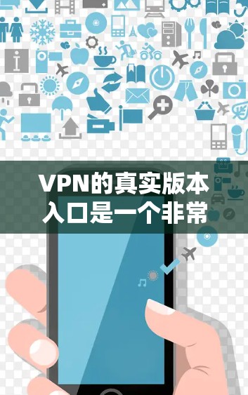 VPN的真实版本入口是一个非常重要的选择,因为它提供了真正的网络服务和娱乐功能。以下是一些可靠VPN的真实版本入口,它们基于真实的网络服务,确保安全和质量 VPN的真实版本入口是一个非常重要的选择,因为它提供了真正的网络服务和娱乐功能。以下是一些可靠VPN的真实版本入口,它们基于真实的网络服务,确保安全和质量