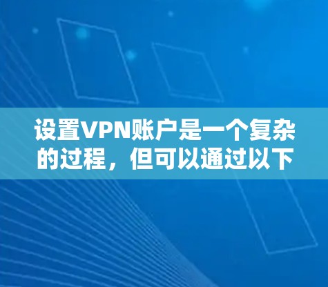 设置VPN账户是一个复杂的过程,但可以通过以下步骤逐步指南 设置VPN账户是一个复杂的过程,但可以通过以下步骤逐步指南