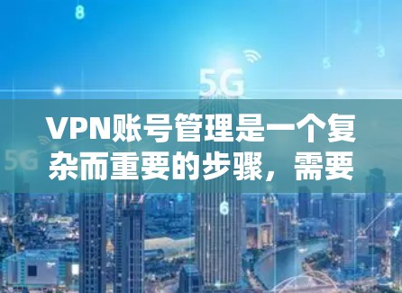 VPN账号管理是一个复杂而重要的步骤,需要用户具备一定的安全意识和技能。以下是一些建议,帮助您更好地管理您的VPN账号 VPN账号管理是一个复杂而重要的步骤,需要用户具备一定的安全意识和技能。以下是一些建议,帮助您更好地管理您的VPN账号