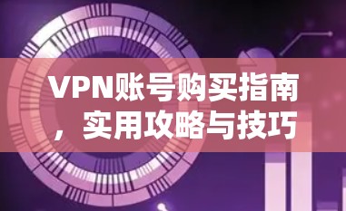 VPN账号购买指南,实用攻略与技巧 VPN账号购买指南,实用攻略与技巧