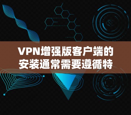VPN增强版客户端的安装通常需要遵循特定的步骤。以下是一般性的指导,您可以根据具体情况调整 VPN增强版客户端的安装通常需要遵循特定的步骤。以下是一般性的指导,您可以根据具体情况调整