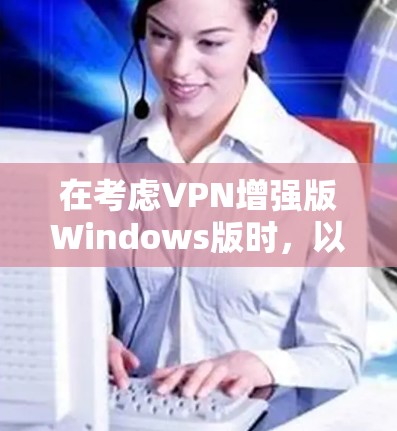 在考虑VPN增强版Windows版时,以下是一些关键点和步骤建议 在考虑VPN增强版Windows版时,以下是一些关键点和步骤建议
