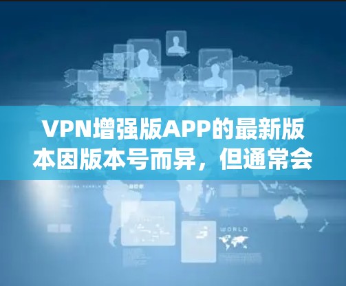 VPN增强版APP的最新版本因版本号而异,但通常会提供更高效的加密、更低的延迟以及更多的功能。以下是几个 popular 的VPN增强版软件推荐,供你参考 VPN增强版APP的最新版本因版本号而异,但通常会提供更高效的加密、更低的延迟以及更多的功能。以下是几个 popular 的VPN增强版软件推荐,供你参考