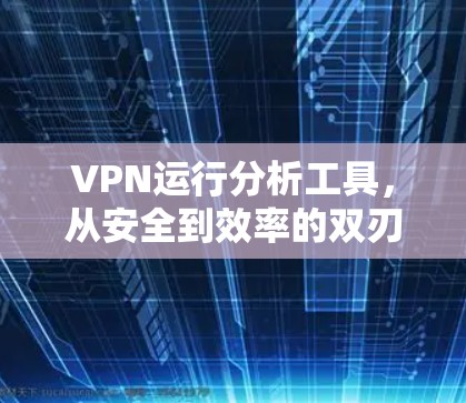 VPN运行分析工具，从安全到效率的双刃剑