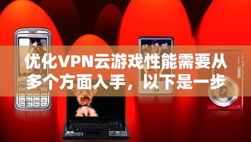 优化VPN云游戏性能需要从多个方面入手，以下是一步步的解决方案