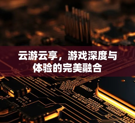 云游云享，游戏深度与体验的完美融合