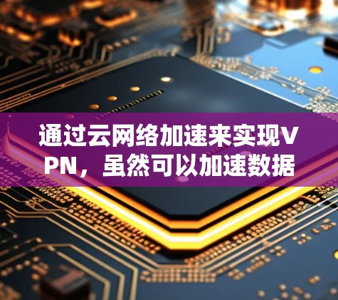 通过云网络加速来实现VPN,虽然可以加速数据传输,但主要通过云服务器间接连接到目标服务器,无法直接访问。以下是对这一方法的详细分析和解决方案 通过云网络加速来实现VPN,虽然可以加速数据传输,但主要通过云服务器间接连接到目标服务器,无法直接访问。以下是对这一方法的详细分析和解决方案