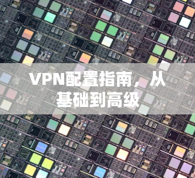 VPN配置指南，从基础到高级