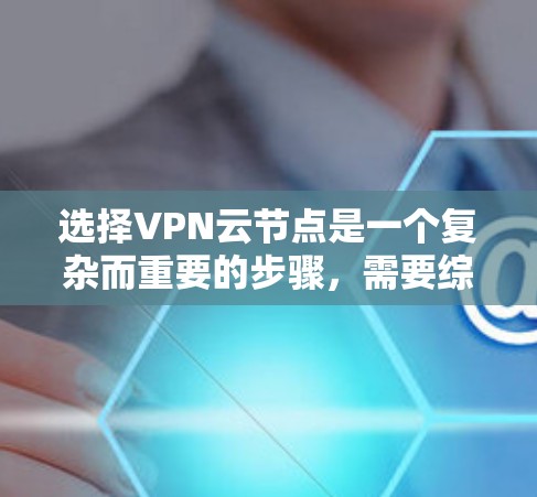 选择VPN云节点是一个复杂而重要的步骤，需要综合考虑多个因素。以下是详细的建议