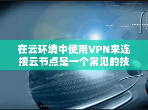 在云环境中使用VPN来连接云节点是一个常见的技术,特别是在需要加密传输的情况下。以下是一些关于VPN云节点连接的步骤和注意事项 在云环境中使用VPN来连接云节点是一个常见的技术,特别是在需要加密传输的情况下。以下是一些关于VPN云节点连接的步骤和注意事项