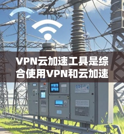 VPN云加速工具是综合使用VPN和云加速技术的工具，旨在为用户提供安全、高效的网络连接。以下是其详细介绍