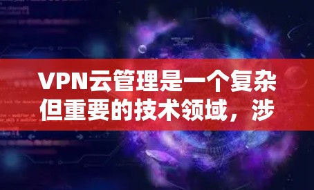 VPN云管理是一个复杂但重要的技术领域，涉及选择合适的VPN服务、开发或购买云管理工具、确保用户安全以及遵守相关的法律法规。以下是对该领域的一些总结和建议